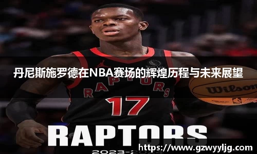丹尼斯施罗德在NBA赛场的辉煌历程与未来展望